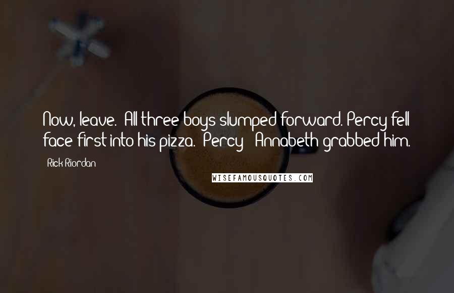 Rick Riordan Quotes: Now, leave." All three boys slumped forward. Percy fell face-first into his pizza. "Percy!" Annabeth grabbed him.