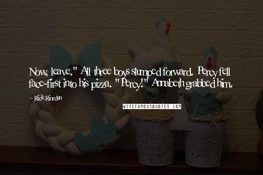 Rick Riordan Quotes: Now, leave." All three boys slumped forward. Percy fell face-first into his pizza. "Percy!" Annabeth grabbed him.