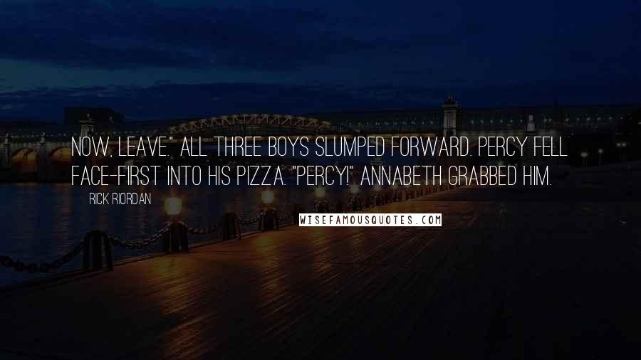 Rick Riordan Quotes: Now, leave." All three boys slumped forward. Percy fell face-first into his pizza. "Percy!" Annabeth grabbed him.