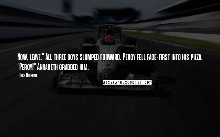Rick Riordan Quotes: Now, leave." All three boys slumped forward. Percy fell face-first into his pizza. "Percy!" Annabeth grabbed him.