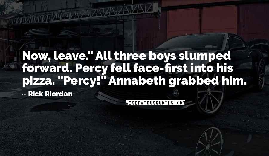 Rick Riordan Quotes: Now, leave." All three boys slumped forward. Percy fell face-first into his pizza. "Percy!" Annabeth grabbed him.