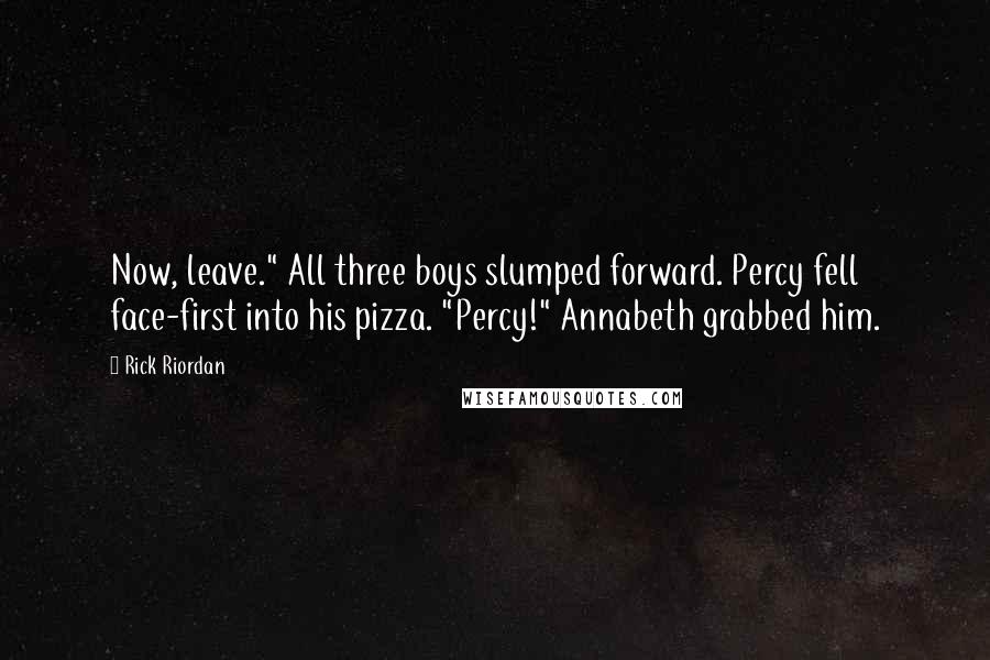 Rick Riordan Quotes: Now, leave." All three boys slumped forward. Percy fell face-first into his pizza. "Percy!" Annabeth grabbed him.