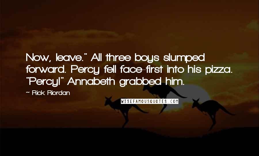 Rick Riordan Quotes: Now, leave." All three boys slumped forward. Percy fell face-first into his pizza. "Percy!" Annabeth grabbed him.