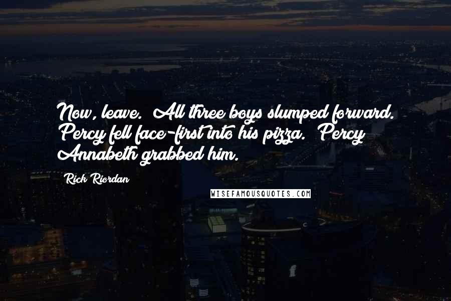 Rick Riordan Quotes: Now, leave." All three boys slumped forward. Percy fell face-first into his pizza. "Percy!" Annabeth grabbed him.