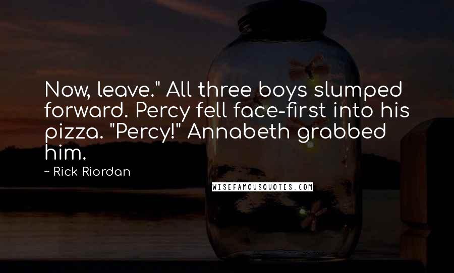 Rick Riordan Quotes: Now, leave." All three boys slumped forward. Percy fell face-first into his pizza. "Percy!" Annabeth grabbed him.