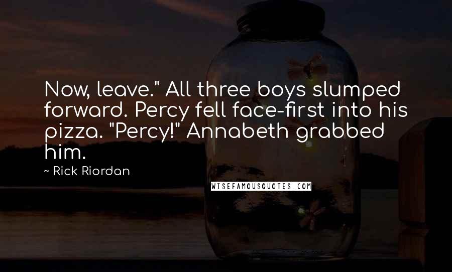 Rick Riordan Quotes: Now, leave." All three boys slumped forward. Percy fell face-first into his pizza. "Percy!" Annabeth grabbed him.