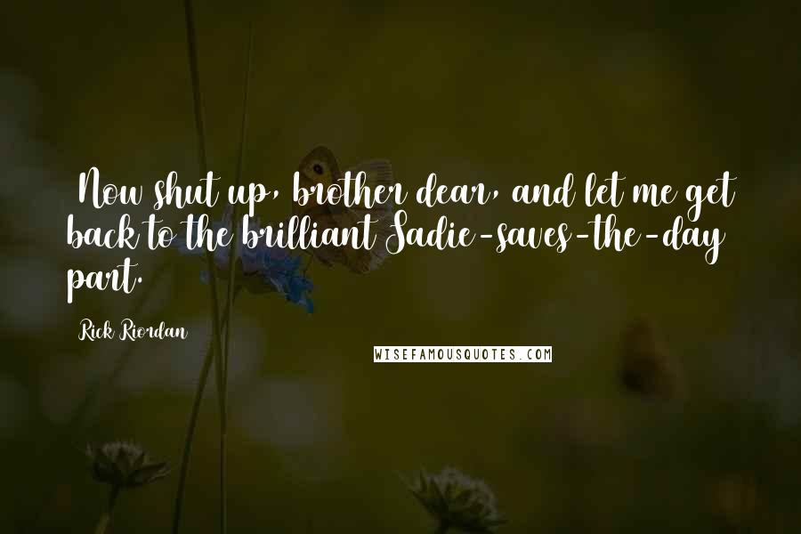 Rick Riordan Quotes: [Now shut up, brother dear, and let me get back to the brilliant Sadie-saves-the-day part.])