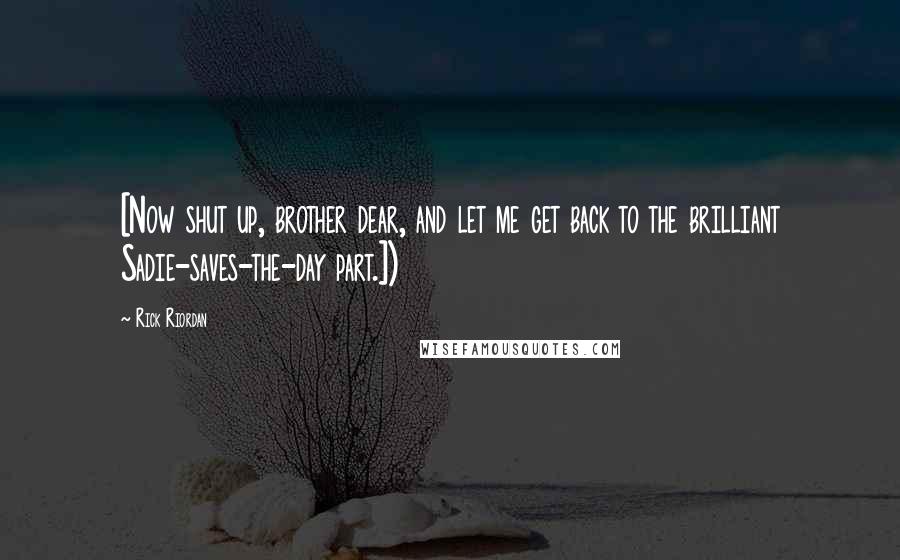 Rick Riordan Quotes: [Now shut up, brother dear, and let me get back to the brilliant Sadie-saves-the-day part.])