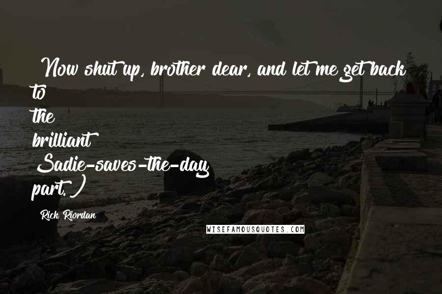 Rick Riordan Quotes: [Now shut up, brother dear, and let me get back to the brilliant Sadie-saves-the-day part.])