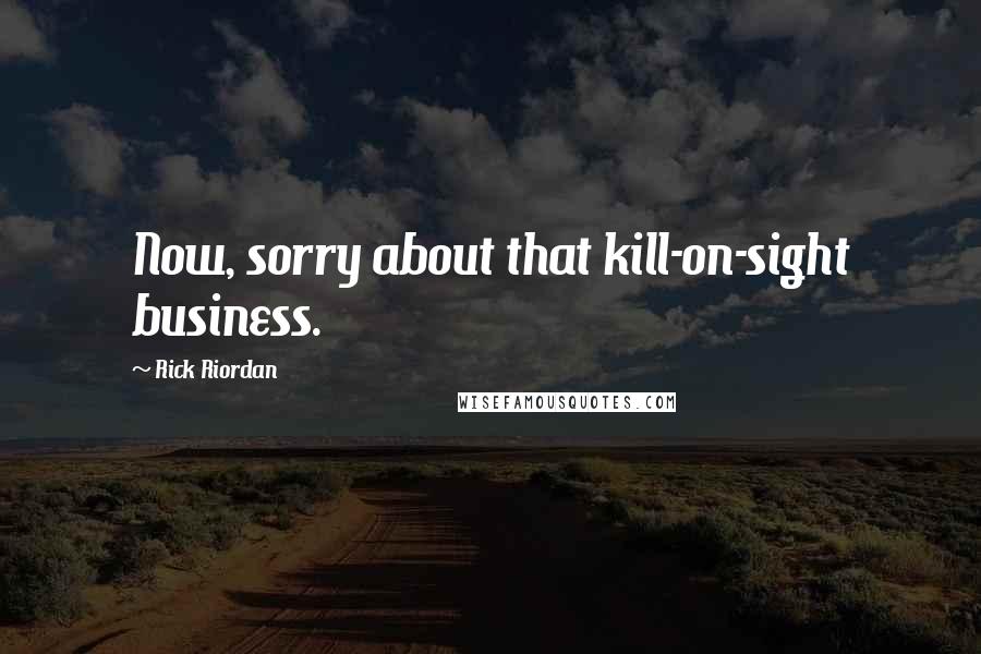 Rick Riordan Quotes: Now, sorry about that kill-on-sight business.