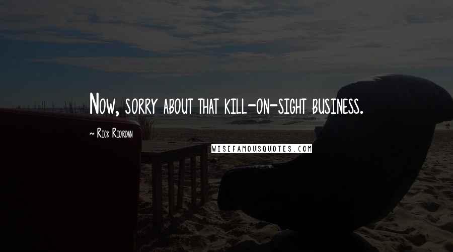 Rick Riordan Quotes: Now, sorry about that kill-on-sight business.