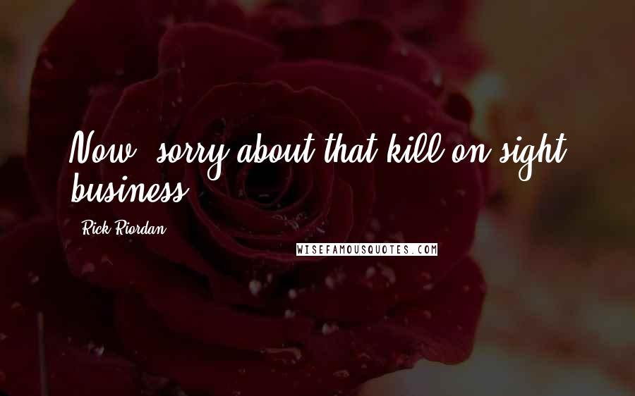 Rick Riordan Quotes: Now, sorry about that kill-on-sight business.