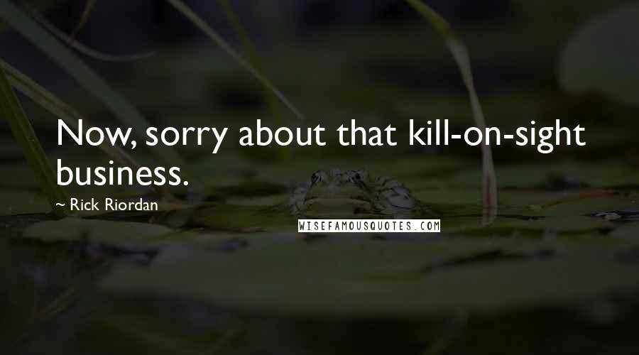 Rick Riordan Quotes: Now, sorry about that kill-on-sight business.