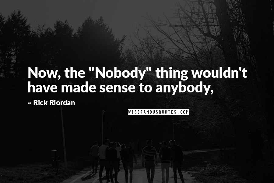 Rick Riordan Quotes: Now, the "Nobody" thing wouldn't have made sense to anybody,