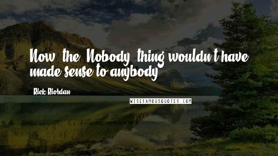 Rick Riordan Quotes: Now, the "Nobody" thing wouldn't have made sense to anybody,