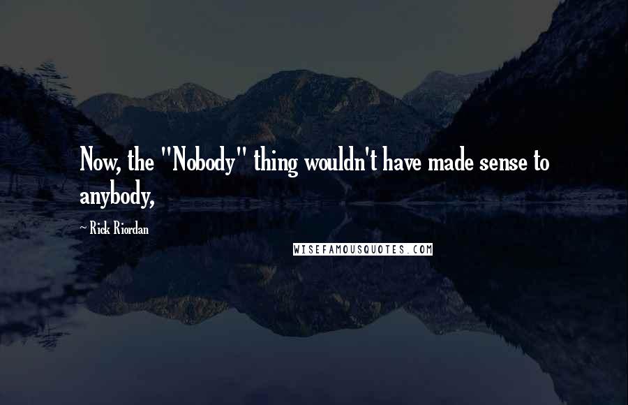 Rick Riordan Quotes: Now, the "Nobody" thing wouldn't have made sense to anybody,