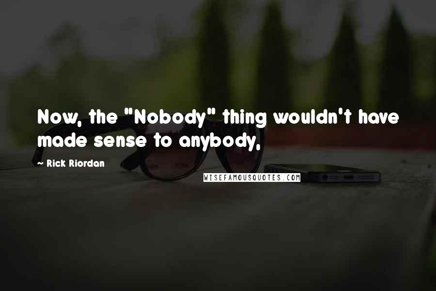 Rick Riordan Quotes: Now, the "Nobody" thing wouldn't have made sense to anybody,