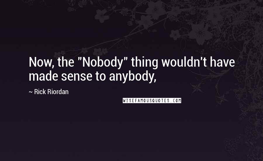 Rick Riordan Quotes: Now, the "Nobody" thing wouldn't have made sense to anybody,