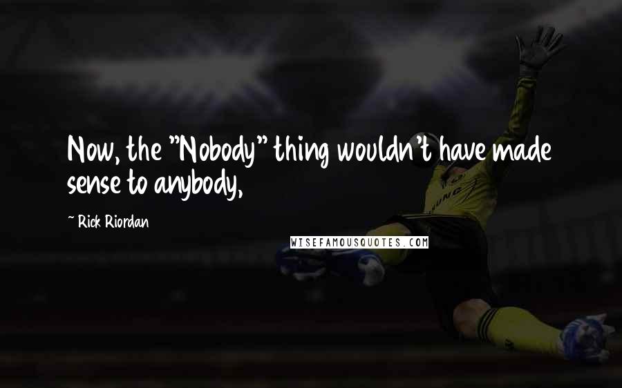 Rick Riordan Quotes: Now, the "Nobody" thing wouldn't have made sense to anybody,