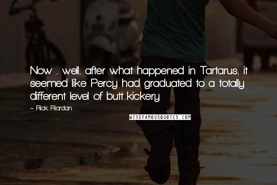 Rick Riordan Quotes: Now ... well, after what happened in Tartarus, it seemed like Percy had graduated to a totally different level of butt-kickery.