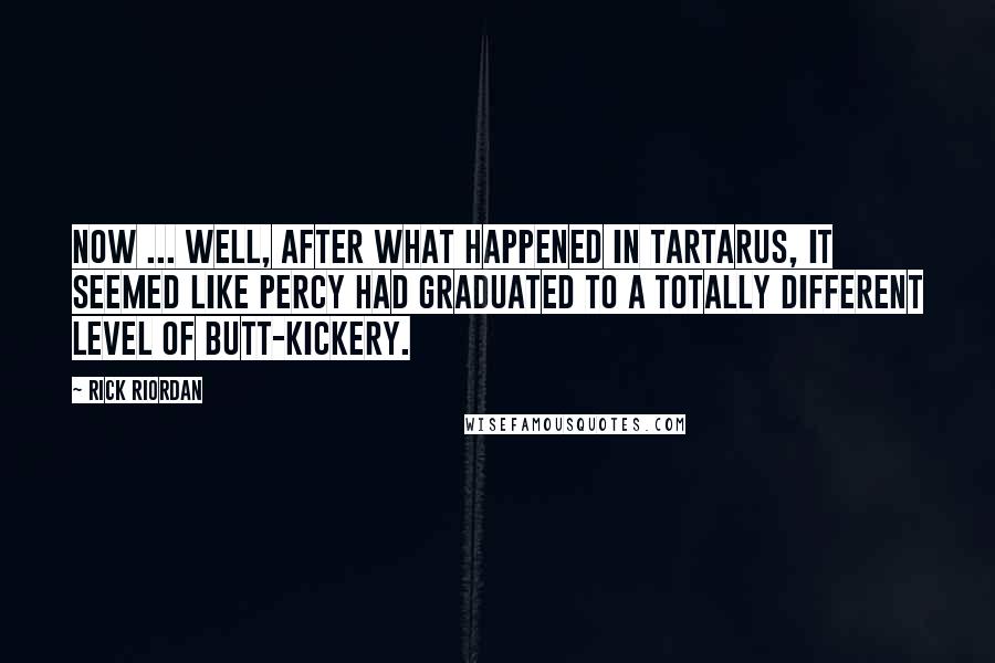 Rick Riordan Quotes: Now ... well, after what happened in Tartarus, it seemed like Percy had graduated to a totally different level of butt-kickery.