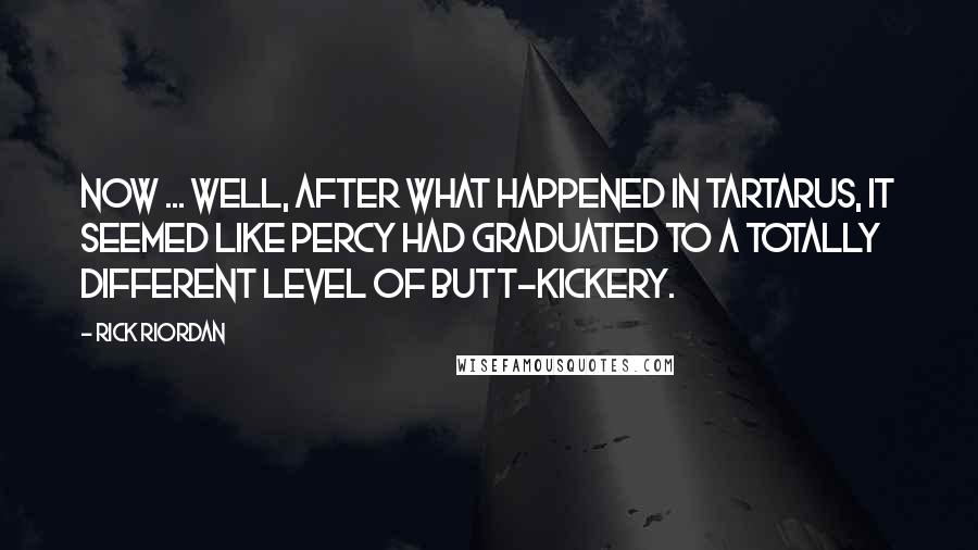 Rick Riordan Quotes: Now ... well, after what happened in Tartarus, it seemed like Percy had graduated to a totally different level of butt-kickery.