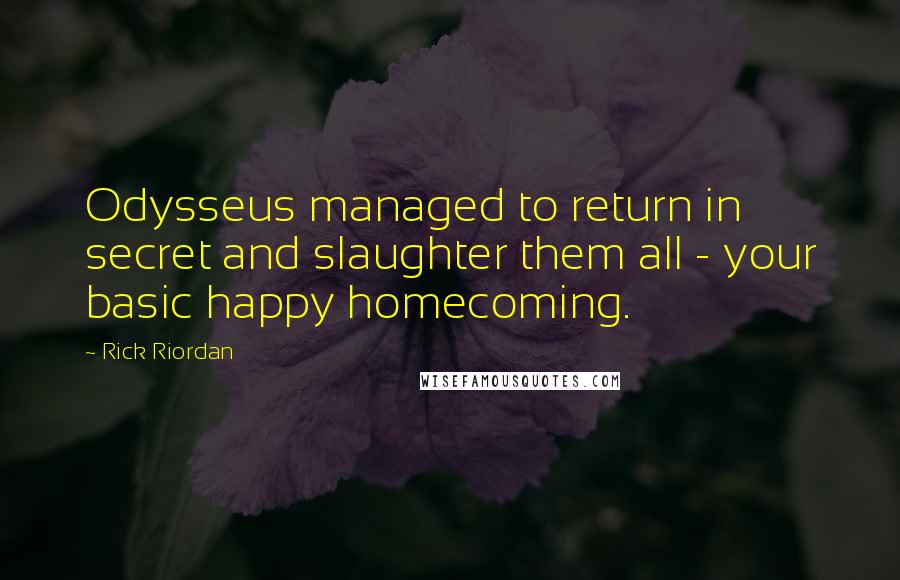 Rick Riordan Quotes: Odysseus managed to return in secret and slaughter them all - your basic happy homecoming.