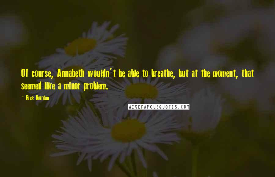 Rick Riordan Quotes: Of course, Annabeth wouldn't be able to breathe, but at the moment, that seemed like a minor problem.