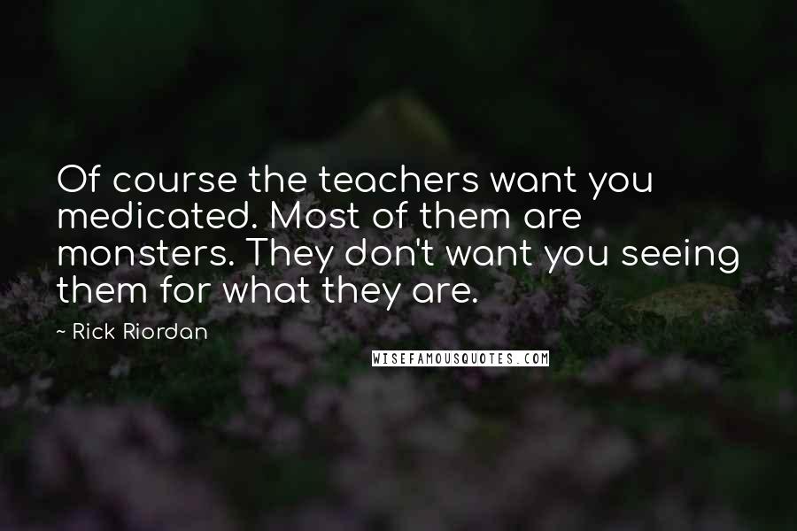 Rick Riordan Quotes: Of course the teachers want you medicated. Most of them are monsters. They don't want you seeing them for what they are.