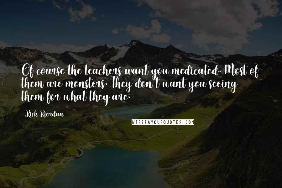 Rick Riordan Quotes: Of course the teachers want you medicated. Most of them are monsters. They don't want you seeing them for what they are.