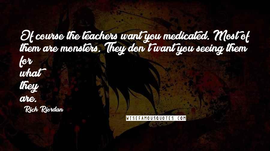 Rick Riordan Quotes: Of course the teachers want you medicated. Most of them are monsters. They don't want you seeing them for what they are.