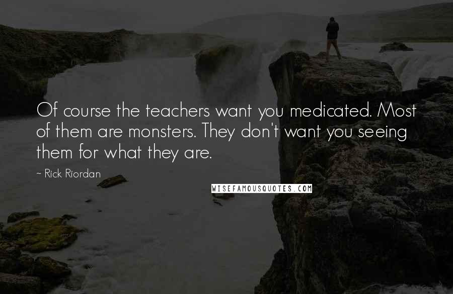 Rick Riordan Quotes: Of course the teachers want you medicated. Most of them are monsters. They don't want you seeing them for what they are.