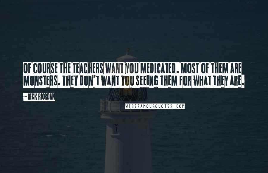 Rick Riordan Quotes: Of course the teachers want you medicated. Most of them are monsters. They don't want you seeing them for what they are.