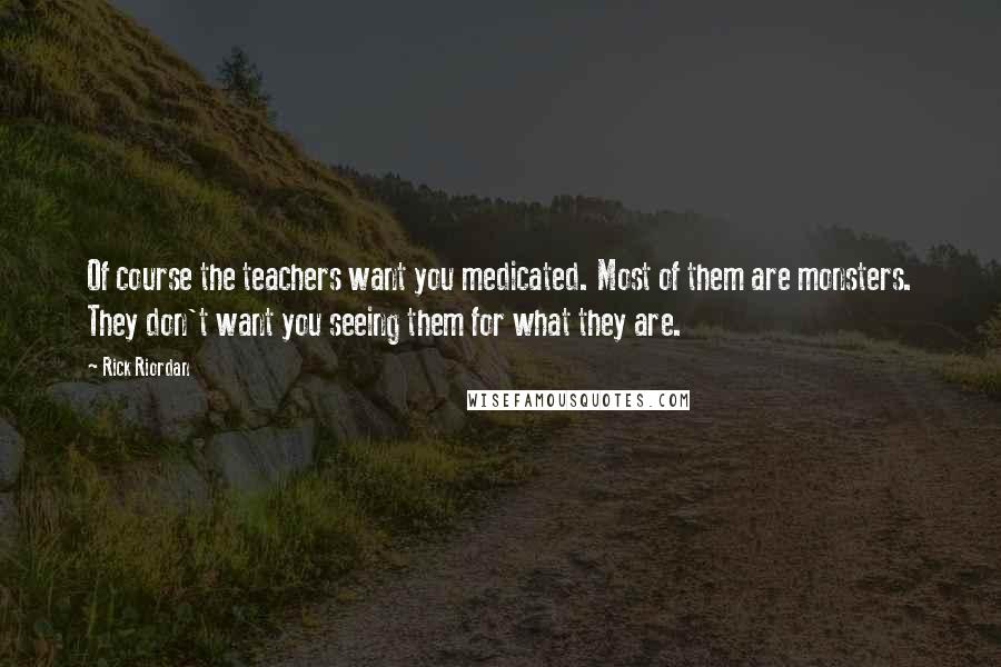 Rick Riordan Quotes: Of course the teachers want you medicated. Most of them are monsters. They don't want you seeing them for what they are.