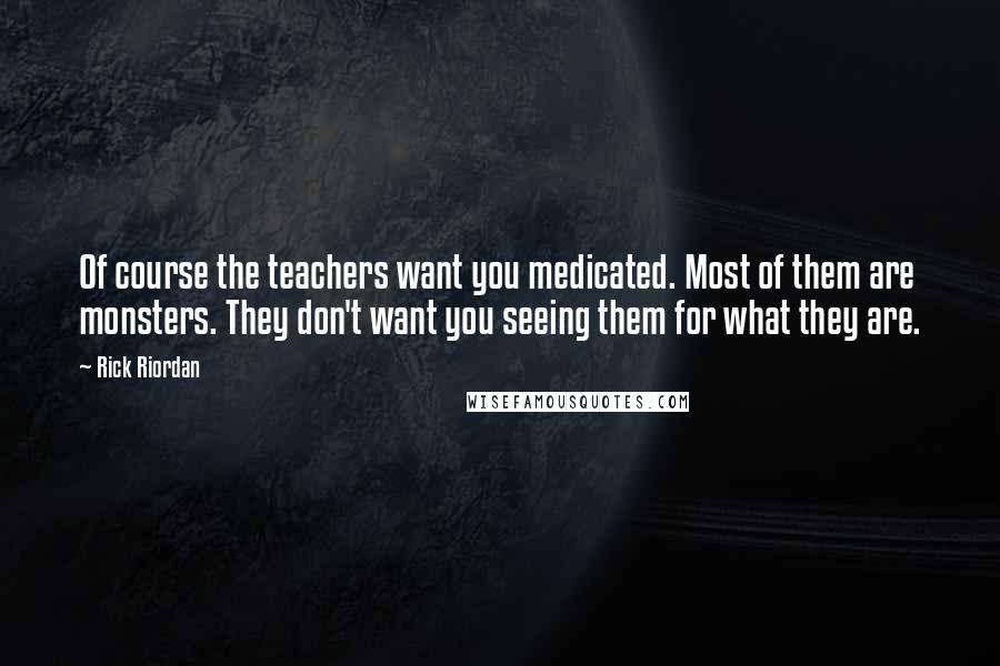 Rick Riordan Quotes: Of course the teachers want you medicated. Most of them are monsters. They don't want you seeing them for what they are.