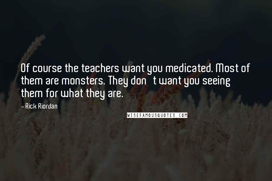 Rick Riordan Quotes: Of course the teachers want you medicated. Most of them are monsters. They don't want you seeing them for what they are.