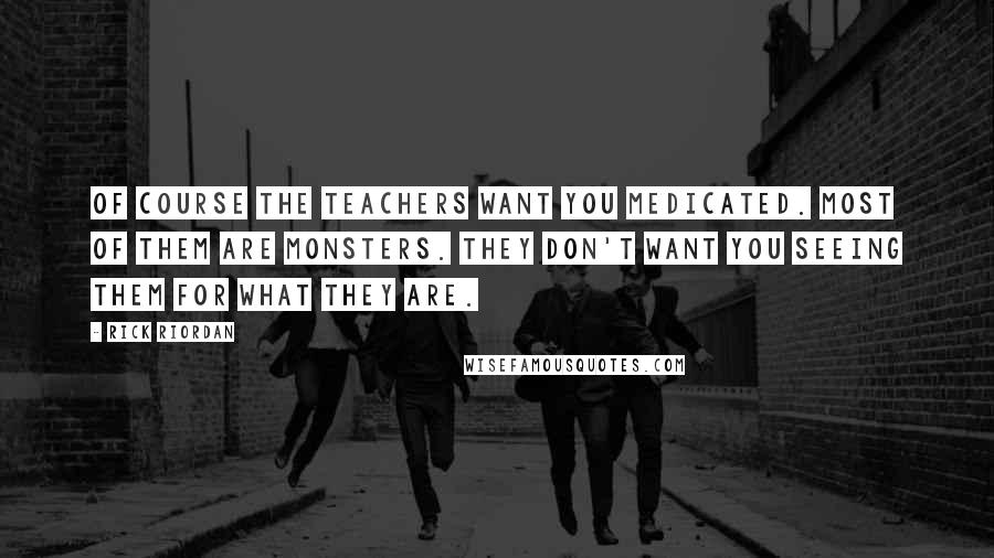 Rick Riordan Quotes: Of course the teachers want you medicated. Most of them are monsters. They don't want you seeing them for what they are.