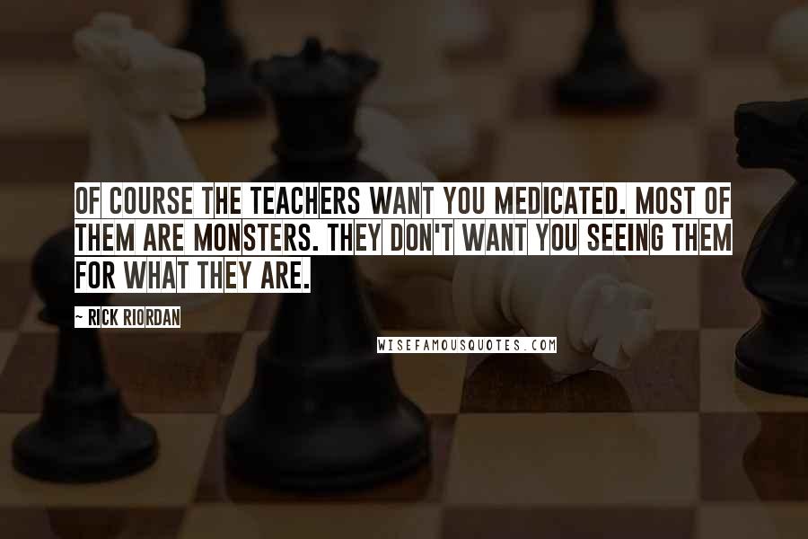 Rick Riordan Quotes: Of course the teachers want you medicated. Most of them are monsters. They don't want you seeing them for what they are.