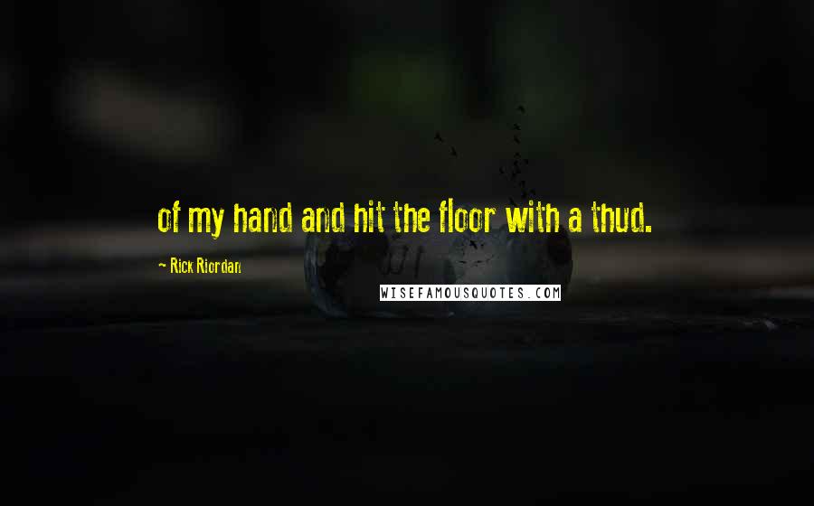 Rick Riordan Quotes: of my hand and hit the floor with a thud.