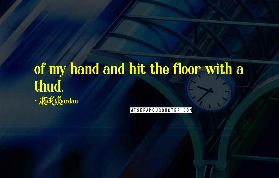 Rick Riordan Quotes: of my hand and hit the floor with a thud.