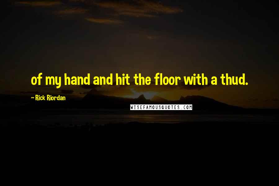 Rick Riordan Quotes: of my hand and hit the floor with a thud.