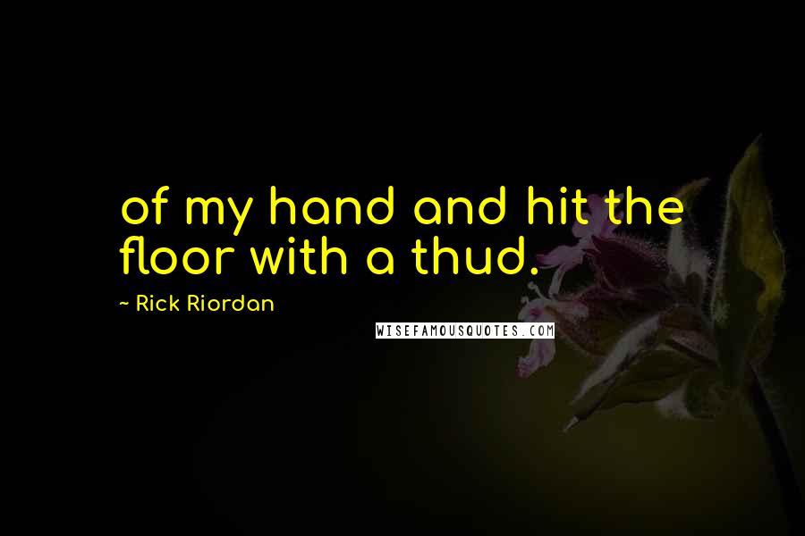 Rick Riordan Quotes: of my hand and hit the floor with a thud.