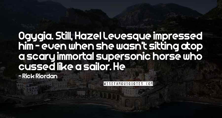 Rick Riordan Quotes: Ogygia. Still, Hazel Levesque impressed him - even when she wasn't sitting atop a scary immortal supersonic horse who cussed like a sailor. He