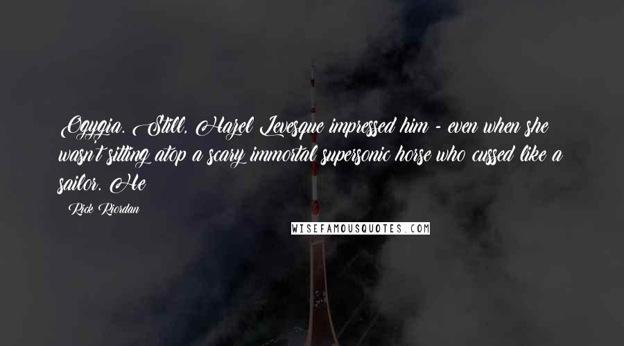 Rick Riordan Quotes: Ogygia. Still, Hazel Levesque impressed him - even when she wasn't sitting atop a scary immortal supersonic horse who cussed like a sailor. He