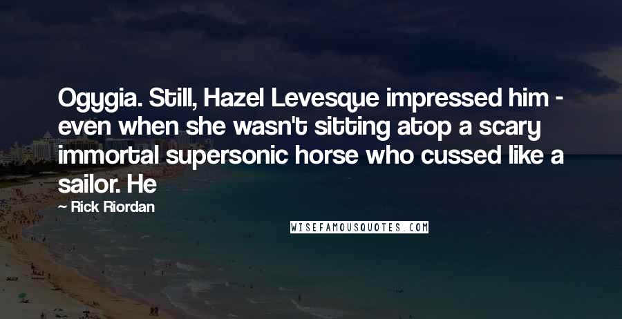 Rick Riordan Quotes: Ogygia. Still, Hazel Levesque impressed him - even when she wasn't sitting atop a scary immortal supersonic horse who cussed like a sailor. He