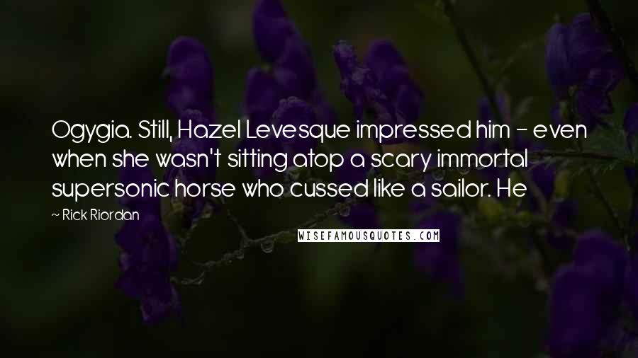 Rick Riordan Quotes: Ogygia. Still, Hazel Levesque impressed him - even when she wasn't sitting atop a scary immortal supersonic horse who cussed like a sailor. He