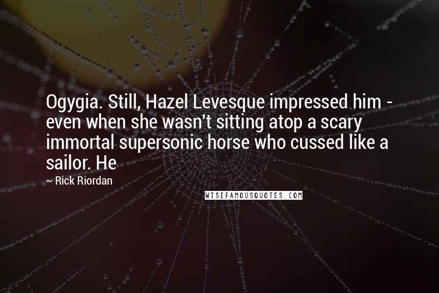 Rick Riordan Quotes: Ogygia. Still, Hazel Levesque impressed him - even when she wasn't sitting atop a scary immortal supersonic horse who cussed like a sailor. He