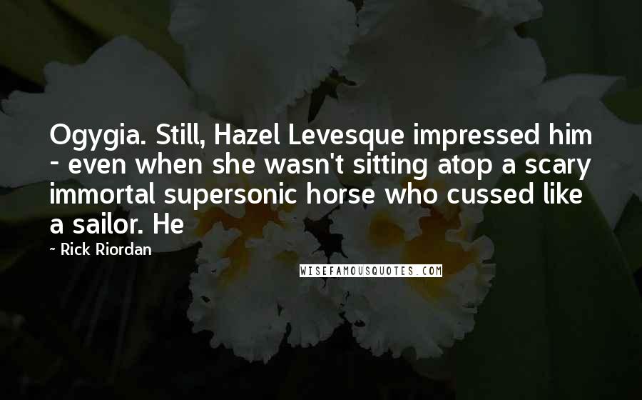 Rick Riordan Quotes: Ogygia. Still, Hazel Levesque impressed him - even when she wasn't sitting atop a scary immortal supersonic horse who cussed like a sailor. He