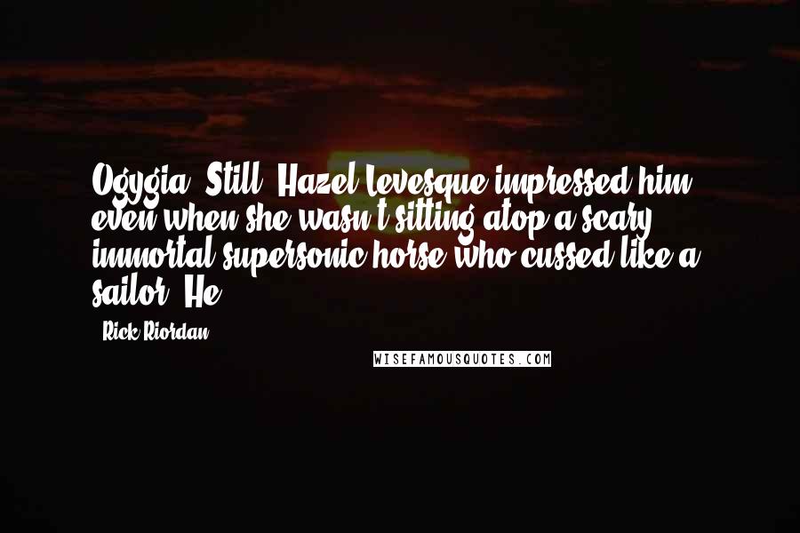 Rick Riordan Quotes: Ogygia. Still, Hazel Levesque impressed him - even when she wasn't sitting atop a scary immortal supersonic horse who cussed like a sailor. He