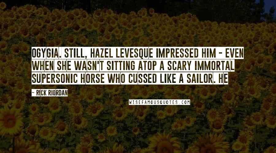 Rick Riordan Quotes: Ogygia. Still, Hazel Levesque impressed him - even when she wasn't sitting atop a scary immortal supersonic horse who cussed like a sailor. He